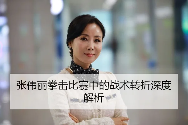 张伟丽拳击比赛中的战术转折深度解析